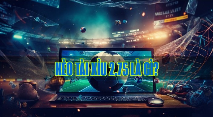 Kèo tài xỉu 2.75 là gì?