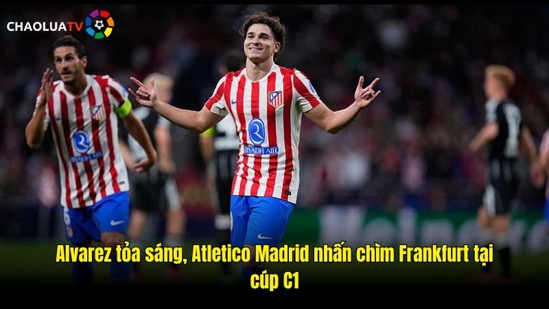 Đại tiệc 6 bàn, Atletico Madrid nhấn chìm Frankfurt tại Champions League 2 Alvarez tỏa sáng, Atletico Madrid nhấn chìm Frankfurt tại cúp C1