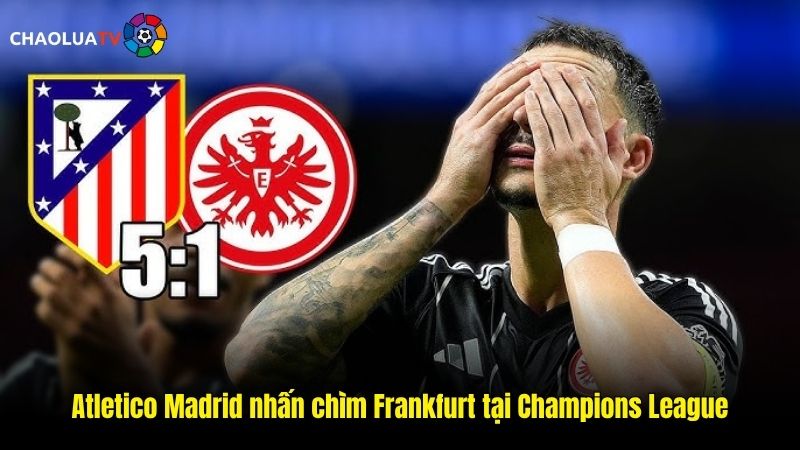 Đại tiệc 6 bàn, Atletico Madrid nhấn chìm Frankfurt tại Champions League 1 Đại tiệc 6 bàn, Atletico Madrid nhấn chìm Frankfurt tại Champions League