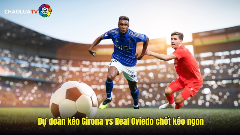 Dự đoán kèo Girona vs Real Oviedo 19:00 25/10: Sân khách khó khăn cho Oviedo 2 Dự đoán kèo Girona vs Real Oviedo chốt kèo ngon