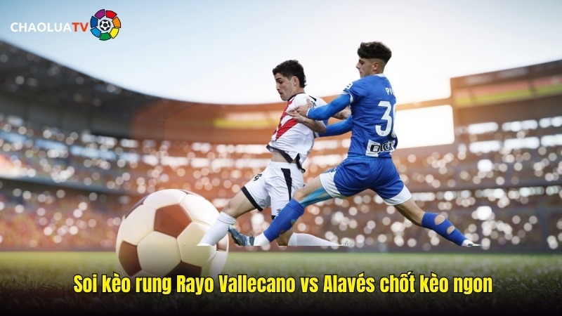 Soi kèo rung Rayo Vallecano vs Alavés 03:00 27/10: Dự báo cơn mưa bàn thắng? 2 Soi kèo rung Rayo Vallecano vs Alavés chốt kèo ngon